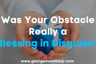 An image of a pair of hands holding a small, blue and white gift. It says, Was Your Obstacle Really a Blessing in Disguise?