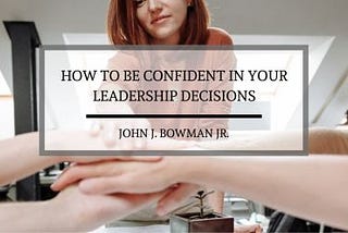 John J. Bowman Jr. on How to Be Confident in Your Leadership Decisions