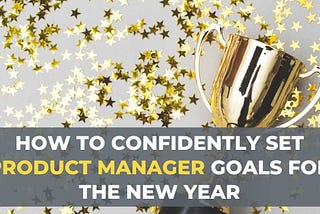 How to Confidently Set Product Manager Goals for the New Year