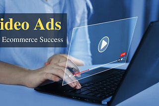 Mastering The Art Of Video Ads: A Blueprint For Video Ads For Ecommerce Success