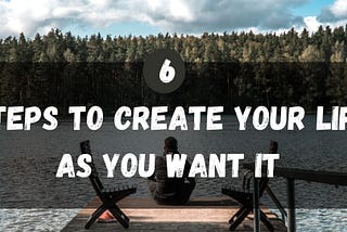 6 steps to create the life you want - Alexandre Kan