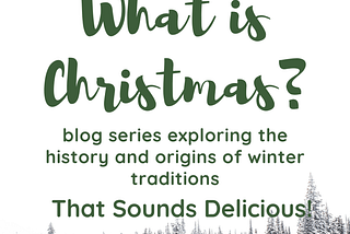 What is Christmas? blog series exploring the history and origins of winter traditions post title: That Sounds Delicious!