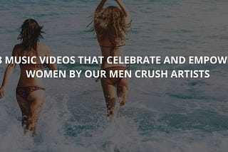 3 music videos that celebrate and empower women by our man-crushes