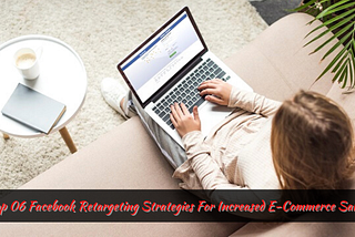 Top 06 Facebook Retargeting Strategies For Increased E-Commerce Sales