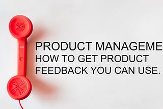 Product Management: How to Get Product Feedback You Can Use