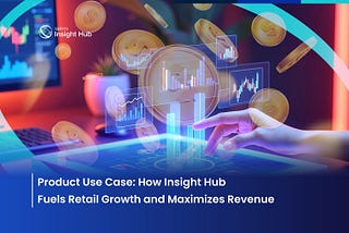 Product Use Case: How Insight Hub Fuels Retail Growth and Maximizes Revenue