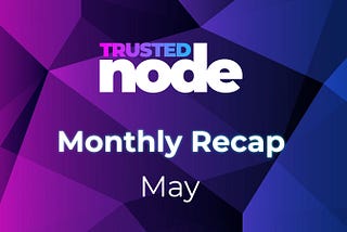 Trusted Node — Recap for May