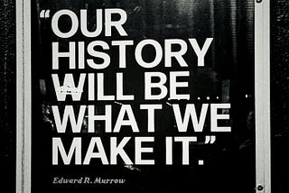 A sign in black and white containing a quote — our history will be what we make it — by Edward R. Murrow