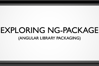 Exploring ng-package (Angular Library Packaging)