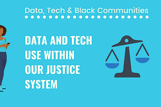 Blue banner with text ‘Data, Tech & Black Communities’ and headline ‘Data and tech use within our justice system’. To the right of the image are scale, to the left, illustration of a Black woman holding a mobile phone.
