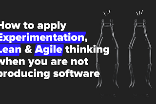 How to apply Experimentation, Lean & Agile thinking when you are not producing software