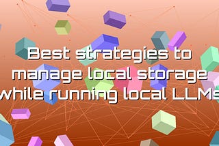 Best strategies to manage local storage while running local LLMs — SAYGE