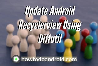 Update Android Recyclerview Using Diffutil — Howtodoandroid