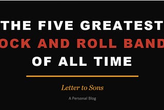 The Five Greatest Rock and Roll Bands of All Time with some Hot Takes — Letter to Sons
