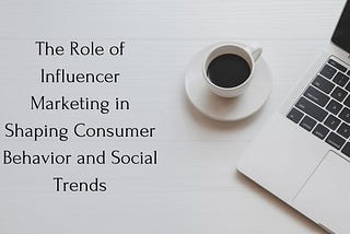 The Role of Influencer Marketing in Shaping Consumer Behavior and Social Trends
