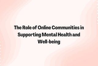 The Role of Online Communities in Supporting Mental Health and Well-being