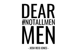 Dear #NotAllMen Men.