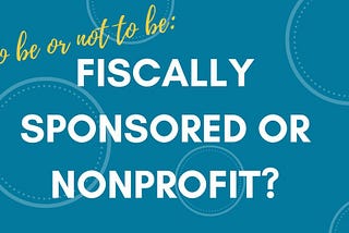 Nonprofit vs. Fiscally Sponsored Project: Which is Best for Your Organization