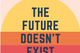 The Future Doesn’t Exist