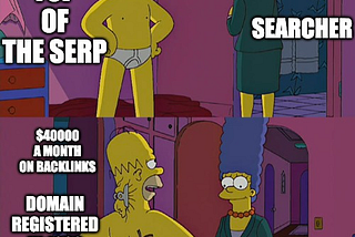 A meme of Homer and Marge Simpson. In the first panel, Homer is looking slim, and has the label “top of the search”. Marge looks at him, and is labelled “searcher”. In the second panel, we see that Homer’s excess weight is pinned back with clips, now labelled “$40000 a month on backlinks”, “Domain registered in 1992”, and “syndicate of domains linking to each other.”