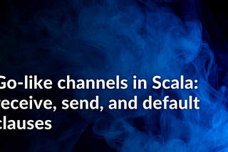 Go-like channels in Scala: receive, send, and default clauses
