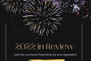 2022 in Review (and why you haven’t heard from me since September)