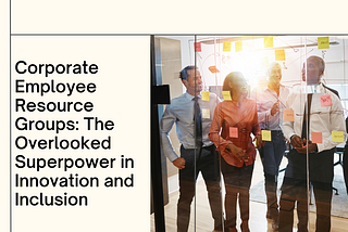 Corporate Employee Resource Groups: The Overlooked Superpower in Innovation and Inclusion
