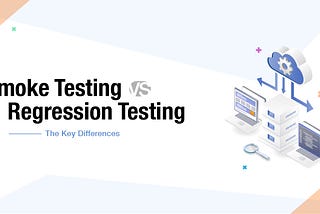 Smoke Testing vs Regression Testing — Top 6 Key Differences