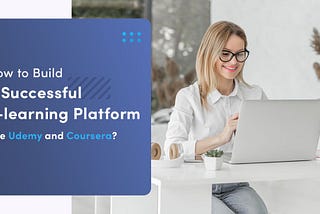 How To Build A Successful E-learning Platform Like Udemy And Coursera?