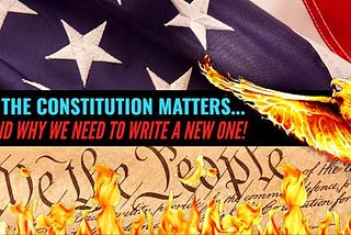 “WHY THE CONSTITUTION OF THE UNITED STATES OF AMERICA MATTERS… AND WHY WE NEED TO WRITE A NEW ONE!”