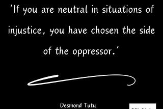 ‘If you are neutral in situations of injustice, you have chosen the side of the oppressor.