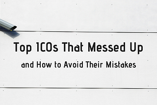 Top ICOs That Messed Up and How to Avoid Their Mistakes