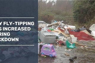 Why Fly-Tipping Has Increased During Lockdown