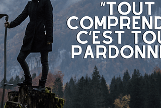 “Tout Comprendre, C’est Tout Pardonner”