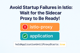 Avoid Startup Failures in Istio: Wait for the Sidecar Proxy to Be Ready!