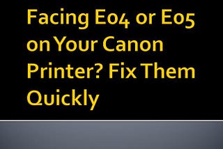 Facing E04 or E05 on Your Canon Printer? Fix Them Quickly