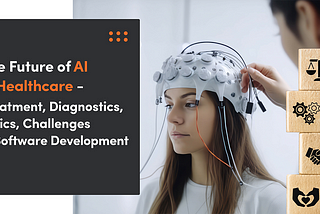 The Future of AI in Healthcare — Treatment, Diagnostics, Ethics, Challenges in Software Development