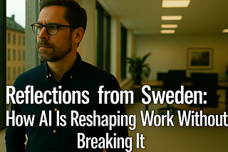 Reflections from Sweden: How AI Is Reshaping Work Without Breaking It