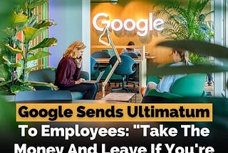 Google Sends Ultimatum To Employees: “Take The Money And Leave If You’re Not Committed”