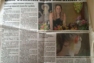 A photo of a newspaper article. Article Title: Bike collision ends marathon bid. Article subtitle: Woman’s injury renews interest in creating separate lanes for cyclists. Large featured photo showing Megan in her Chicago apartment surrounded by flowers and a balloon. Below, a smaller picture of the back of Megan’s head and neck with a large bruise.