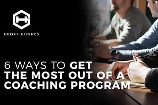 6 Ways To Get The Most Out Of A Coaching Program — Geoff Hughes