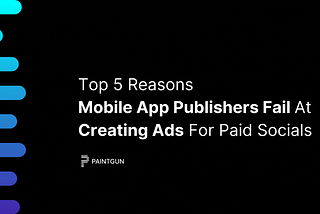 Top 5 Reasons Mobile App Publishers Fail At Creating Ads For Paid Socials