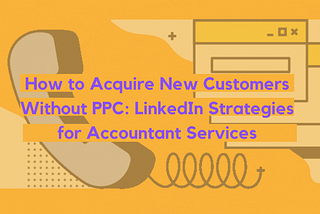 How to Acquire New Customers Without PPC: LinkedIn Strategies for Accountant Services