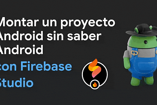 Montar un Proyecto Android sin Saber Android, con Firebase Studio