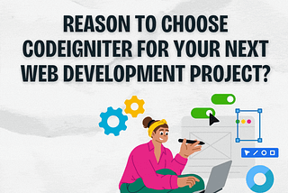 Reason To Choose CodeIgniter For Your Next Web Development Project?