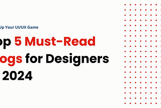 “Level Up Your UI/UX Game: Top 5 Must-Read Blogs for Designers in 2024”