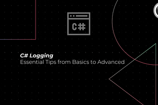 Mastering C# Logging: Essential Tips from Basics to Advanced