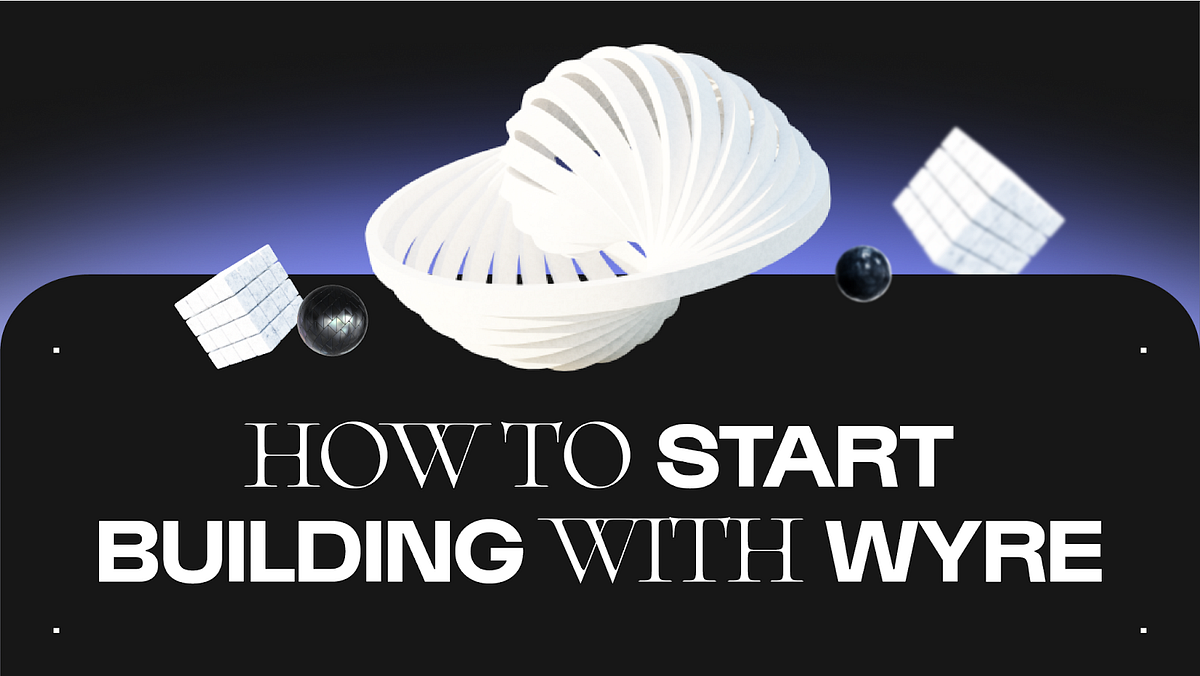 How To Start Building With Wyre Onboarding Guide by Wyre Wyre Blog