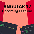 What’s New In Upcoming Angular 17