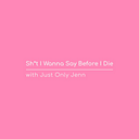 Sh*t I Wanna Say Before I Die